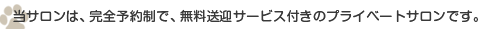 当サロンは、完全予約制で、無料送迎サービス付きのプライベートサロンです。