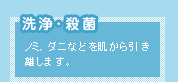 洗浄･殺菌　ノミ、ダニなどを肌から引き離します。